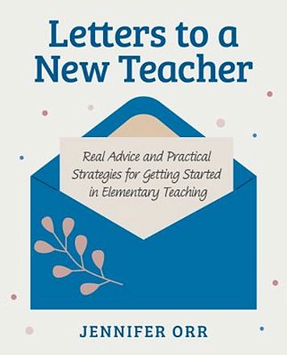 Letters To A New Teacher: Real Advice And Practical Strategies For Getting Started In Elementary Teaching-..