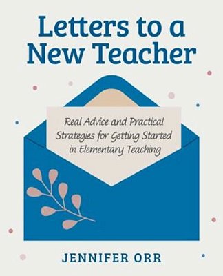 Letters To A New Teacher: Real Advice And Practical Strategies For Getting Started In Elementary Teaching-..