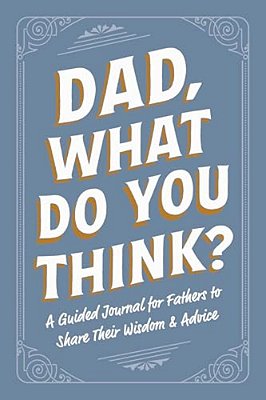 Dad, What Do You Think?: A Guided Journal For Fathers To Share Their Wisdom & Advice-..