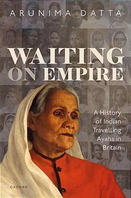 Waiting On Empire: A History Of Indian Travelling Ayahs In Britain-..