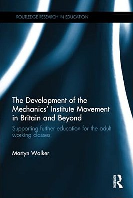 The Development Of The Mechanics' Institute Movement In Britain And Beyond: Supporting Further Education For The Adult Working Classes-..