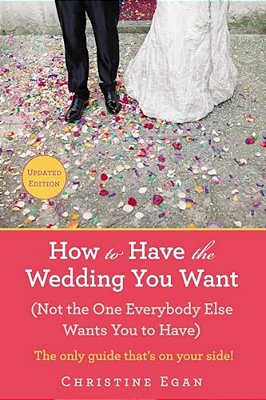 How To Have The Wedding You Want (Updated): (Not The One Everybody Else Wants You To Have)-..