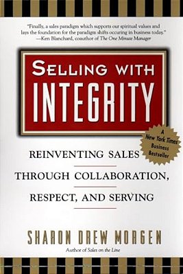 Selling With Integrity: Reinventing Sales Through Collaboration, Respect, And Serving-..