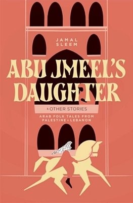 Abu Jmeel's Daughter & Other Stories: Arab Folk Tales From Palestine And Lebanon-..