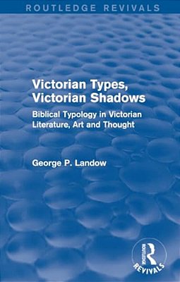 Victorian Types, Victorian Shadows (Routledge Revivals): Biblical Typology In Victorian Literature, Art And Thought-..