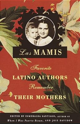 Las Mamis: Favorite Latino Authors Remember Their Mothers-..