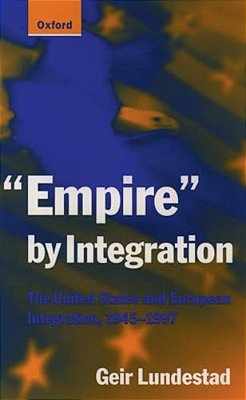 Empire By Integration: The United States And European Integration, 1945-1997-..