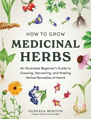 How To Grow Medicinal Herbs: An Illustrated Beginner's Guide To Growing, Harvesting, And Making Herbal Remedies At Home-..