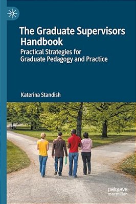 The Graduate Supervisors Handbook: Practical Strategies For Graduate Pedagogy And Practice-..