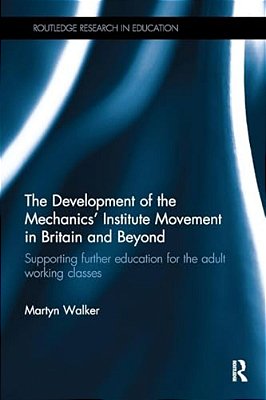 The Development Of The Mechanics' Institute Movement In Britain And Beyond: Supporting Further Education For The Adult Working Classes-..
