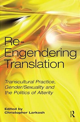 Re-Engendering Translation: Transcultural Practice, Gender/Sexuality And The Politics Of Alterity-..