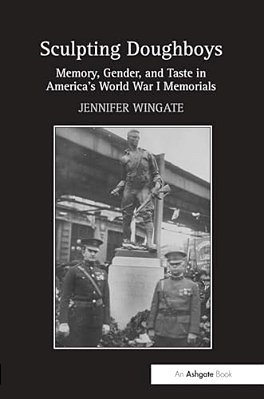 Sculpting Doughboys: Memory, Gender, And Taste In America's World War I Memorials-..