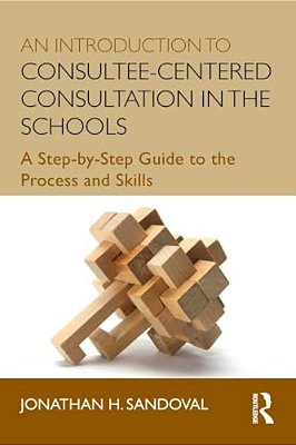 An Introduction To Consultee-Centered Consultation In The Schools: A Step-By-step Guide To The Process And Skills-..