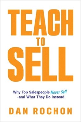 Teach To Sell: Why Top Salespeople Never Sell--and What They Do Instead-..