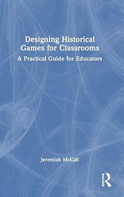 Designing Historical Games For Classrooms: A Practical Guide For Educators-..