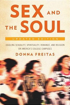 Sex And The Soul, Updated Edition: Juggling Sexuality, Spirituality, Romance, And Religion On America's College Campuses (Revised)-..