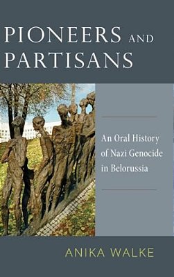 Pioneers And Partisans: An Oral History Of Nazi Genocide In Belorussia-..