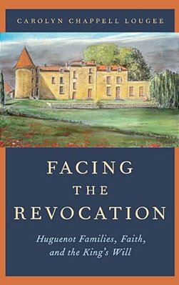 Facing The Revocation: Huguenot Families, Faith, And The King's Will-..