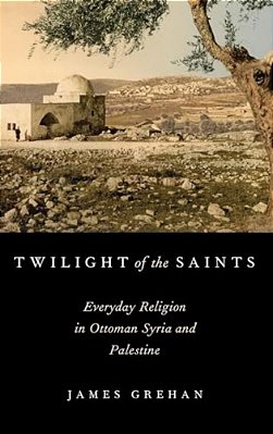Twilight Of The Saints: Everyday Religion In Ottoman Syria And Palestine-..