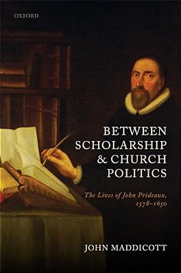Between Scholarship And Church Politics: The Lives Of John Prideaux, 1578-1650-..