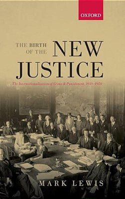 Birth Of The New Justice: The Internationalization Of Crime And Punishment, 1919-1950-..