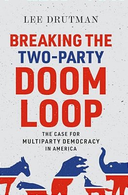 Breaking The Two-Party Doom Loop: The Case For Multiparty Democracy In America-..