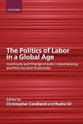 The Politics Of Labor In A Global Age: Continuity And Change In Late-Industrializing And Post-Socialist Economies-..