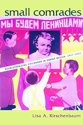 Small Comrades: Revolutionizing Childhood In Soviet Russia, 1917-1932-..