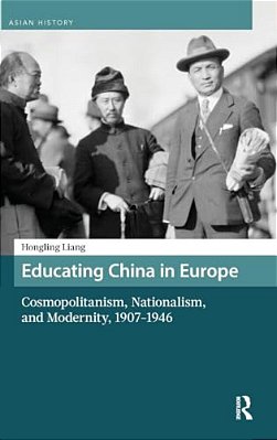 Educating China In Europe: Cosmopolitanism, Nationalism, And Modernity, 1907-1946-..