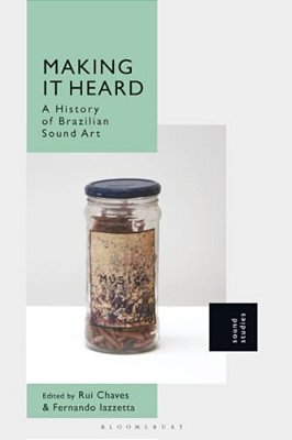 Making It Heard: A History Of Brazilian Sound Art-..