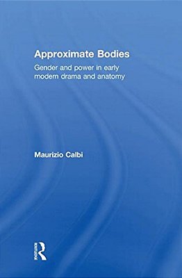 Approximate Bodies: Gender And Power In Early Modern Drama And Anatomy-..