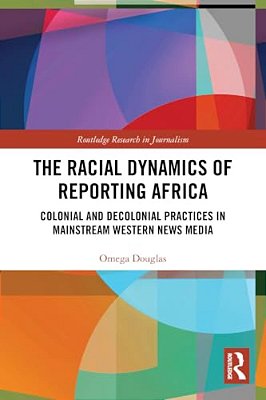 The Racial Dynamics Of Reporting Africa: Colonial And Decolonial Practices In Mainstream Western News Media-..
