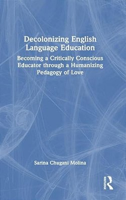 Decolonizing English Language Education: Becoming A Critically Conscious Educator Through A Humanizing Pedagogy Of Love-..