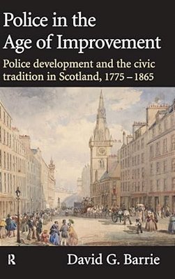 Police In The Age Of Improvement: Police Development And The Civic Tradition In Scotland, 1775-1865-..