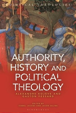 Authority, History, And Political Theology: Collected Works And Correspondence Of Alexandre Kojève And Gaston Fessard: Collected Works And Corresponde-..