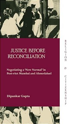 Justice Before Reconciliation: Negotiating A 'New Normal' In Post-Riot Mumbai And Ahmedabad-..
