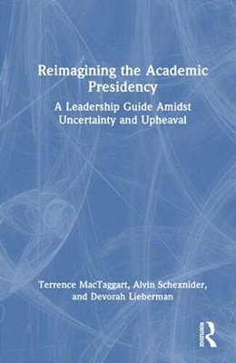 Reimagining The Academic Presidency: A Leadership Guide Amidst Uncertainty And Upheaval-..