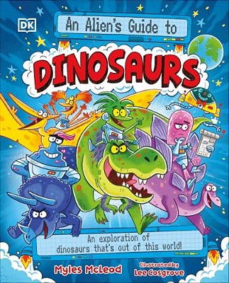 An Alien's Guide To Dinosaurs: An Exploration Of Dinosaurs That's Out Of This World!-..