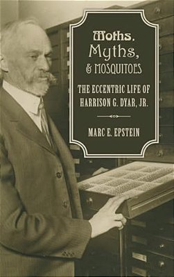 Moths, Myths, And Mosquitoes: The Eccentric Life Of Harrison G. Dyar, Jr. -..