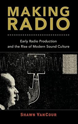 Making Radio: Early Radio Production And The Rise Of Modern Sound Culture-..