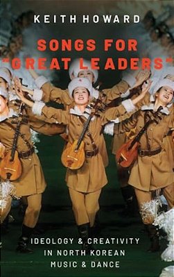 Songs For Great Leaders: Ideology And Creativity In North Korean Music And Dance-..