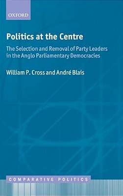 Politics At The Centre: The Selection And Removal Of Party Leaders In The Anglo Parliamentary Democracies-..