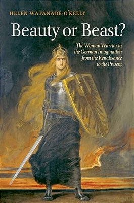 Beauty Or Beast?: The Woman Warrior In The German Imagination From The Renaissance To The Present-..