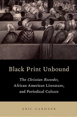 Black Print Unbound: The Christian Recorder, African American Literature, And Periodical Culture-..