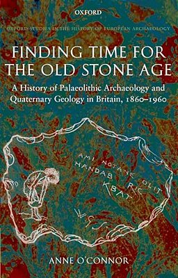 Finding Time For The Old Stone Age: A History Of Palaeolithic Archaeology And Quaternary Geology In Britain, 1860-1960-..