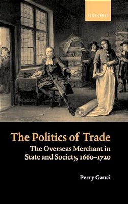 The Politics Of Trade: The Overseas Merchant In State And Society 1660-1720-..