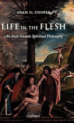 Life In The Flesh: An Anti-Gnostic Spiritual Philosophy-..