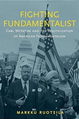 Fighting Fundamentalist: Carl Mcintire And The Politicization Of American Fundamentalism-..