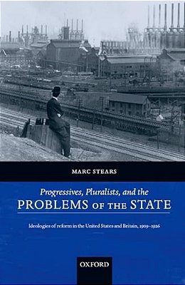 Progressives, Pluralists, And The Problems Of The State: Ideologies Of Reform In The United States And Britain, 1909-1926-..