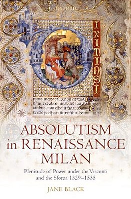 Absolutism In Renaissance Milan: Plenitude Of Power Under The Visconti And The Sforza 1329-1535-..